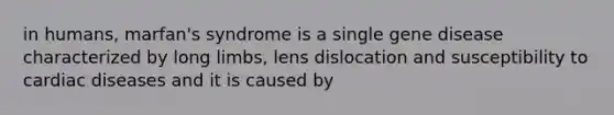 in humans, marfan's syndrome is a single gene disease characterized by long limbs, lens dislocation and susceptibility to cardiac diseases and it is caused by