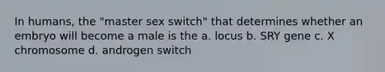 In humans, the "master sex switch" that determines whether an embryo will become a male is the a. locus b. SRY gene c. X chromosome d. androgen switch