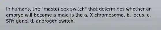 In humans, the "master sex switch" that determines whether an embryo will become a male is the a. X chromosome. b. locus. c. SRY gene. d. androgen switch.