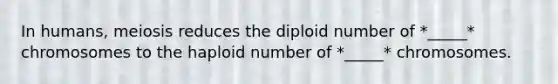 In humans, meiosis reduces the diploid number of *_____* chromosomes to the haploid number of *_____* chromosomes.