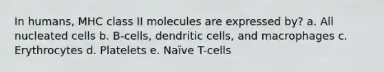 In humans, MHC class II molecules are expressed by? a. All nucleated cells b. B-cells, dendritic cells, and macrophages c. Erythrocytes d. Platelets e. Naïve T-cells