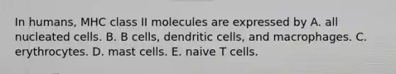 In humans, MHC class II molecules are expressed by A. all nucleated cells. B. B cells, dendritic cells, and macrophages. C. erythrocytes. D. mast cells. E. naive T cells.