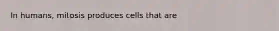 In humans, mitosis produces cells that are