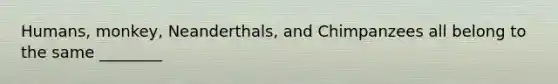 Humans, monkey, Neanderthals, and Chimpanzees all belong to the same ________