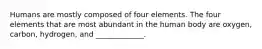 Humans are mostly composed of four elements. The four elements that are most abundant in the human body are oxygen, carbon, hydrogen, and _____________.
