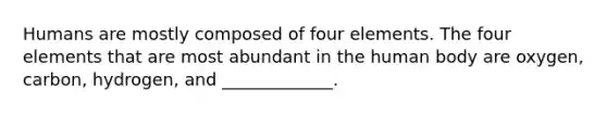 Humans are mostly composed of four elements. The four elements that are most abundant in the human body are oxygen, carbon, hydrogen, and _____________.