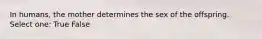 In humans, the mother determines the sex of the offspring. Select one: True False