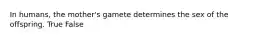 In humans, the mother's gamete determines the sex of the offspring. True False