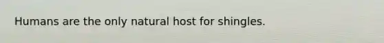 Humans are the only natural host for shingles.