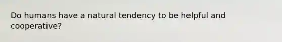Do humans have a natural tendency to be helpful and cooperative?