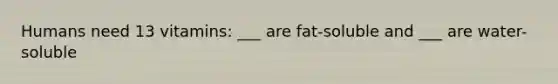 Humans need 13 vitamins: ___ are fat-soluble and ___ are water-soluble