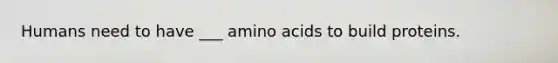 Humans need to have ___ amino acids to build proteins.
