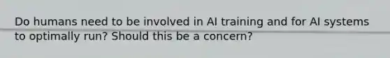 Do humans need to be involved in AI training and for AI systems to optimally run? Should this be a concern?