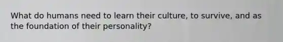 What do humans need to learn their culture, to survive, and as the foundation of their personality?