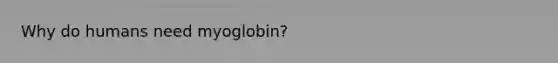 Why do humans need myoglobin?