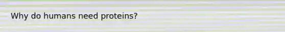 Why do humans need proteins?