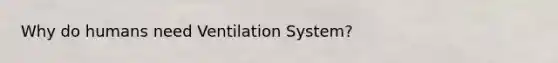 Why do humans need Ventilation System?