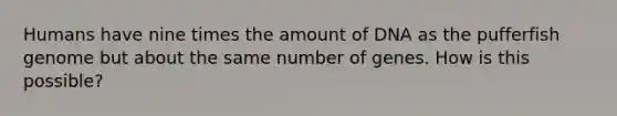Humans have nine times the amount of DNA as the pufferfish genome but about the same number of genes. How is this possible?