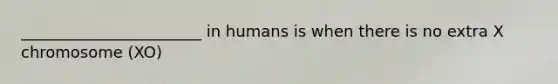 _______________________ in humans is when there is no extra X chromosome (XO)