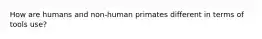 How are humans and non-human primates different in terms of tools use?