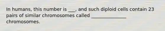 In humans, this number is ___, and such diploid cells contain 23 pairs of similar chromosomes called _______________ chromosomes.