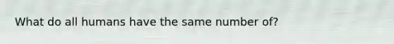 What do all humans have the same number of?