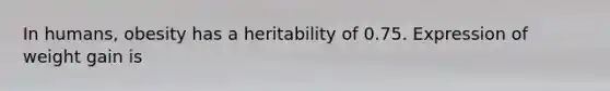 In humans, obesity has a heritability of 0.75. Expression of weight gain is