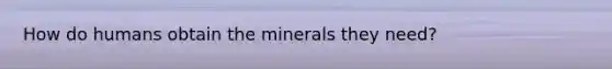 How do humans obtain the minerals they need?