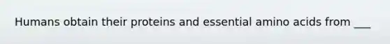 Humans obtain their proteins and essential amino acids from ___