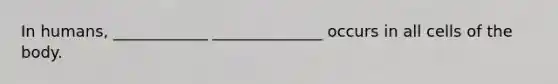 In humans, ____________ ______________ occurs in all cells of the body.