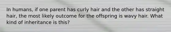 In humans, if one parent has curly hair and the other has straight hair, the most likely outcome for the offspring is wavy hair. What kind of inheritance is this?