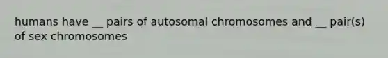 humans have __ pairs of autosomal chromosomes and __ pair(s) of sex chromosomes