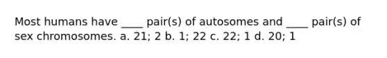 Most humans have ____ pair(s) of autosomes and ____ pair(s) of sex chromosomes. a. 21; 2 b. 1; 22 c. 22; 1 d. 20; 1