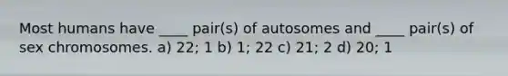 Most humans have ____ pair(s) of autosomes and ____ pair(s) of sex chromosomes. a) 22; 1 b) 1; 22 c) 21; 2 d) 20; 1