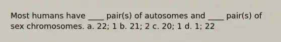 Most humans have ____ pair(s) of autosomes and ____ pair(s) of sex chromosomes. a. 22; 1 b. 21; 2 c. 20; 1 d. 1; 22