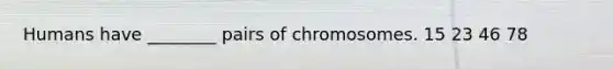 Humans have ________ pairs of chromosomes. 15 23 46 78