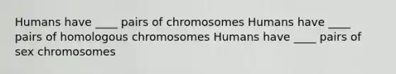 Humans have ____ pairs of chromosomes Humans have ____ pairs of homologous chromosomes Humans have ____ pairs of sex chromosomes