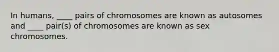 In humans, ____ pairs of chromosomes are known as autosomes and ____ pair(s) of chromosomes are known as sex chromosomes.