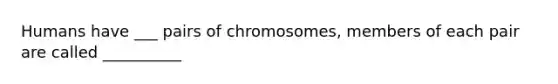 Humans have ___ pairs of chromosomes, members of each pair are called __________