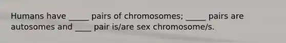 Humans have _____ pairs of chromosomes; _____ pairs are autosomes and ____ pair is/are sex chromosome/s.