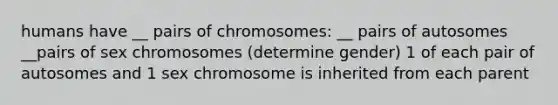 humans have __ pairs of chromosomes: __ pairs of autosomes __pairs of sex chromosomes (determine gender) 1 of each pair of autosomes and 1 sex chromosome is inherited from each parent