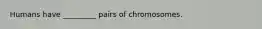 Humans have _________ pairs of chromosomes.