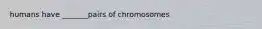 humans have _______pairs of chromosomes