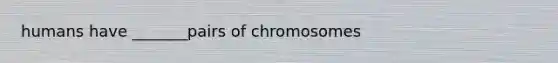 humans have _______pairs of chromosomes