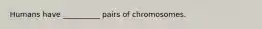 Humans have __________ pairs of chromosomes.