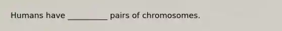 Humans have __________ pairs of chromosomes.