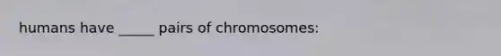 humans have _____ pairs of chromosomes: