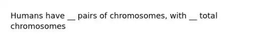 Humans have __ pairs of chromosomes, with __ total chromosomes