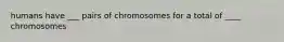 humans have ___ pairs of chromosomes for a total of ____ chromosomes