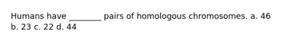 Humans have ________ pairs of homologous chromosomes. a. 46 b. 23 c. 22 d. 44